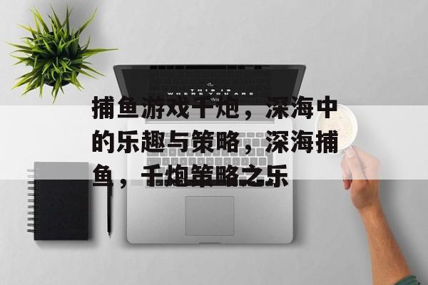 捕鱼游戏千炮,深海中的乐趣与策略,深海捕鱼,千炮策略之乐 捕鱼游戏千炮,深海中的乐趣与策略,深海捕鱼,千炮策略之乐