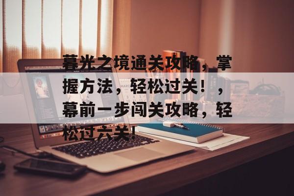 暮光之境通关攻略，掌握方法，轻松过关！，幕前一步闯关攻略，轻松过六关!