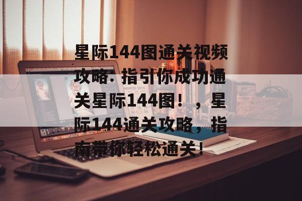 星际144图通关视频攻略: 指引你成功通关星际144图!,星际144通关攻略,指南带你轻松通关! 星际144图通关视频攻略: 指引你成功通关星际144图!,星际144通关攻略,指南带你轻松通关!