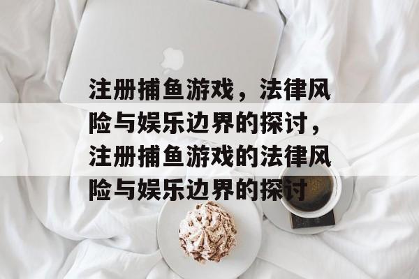 注册捕鱼游戏,法律风险与娱乐边界的探讨,注册捕鱼游戏的法律风险与娱乐边界的探讨 注册捕鱼游戏,法律风险与娱乐边界的探讨,注册捕鱼游戏的法律风险与娱乐边界的探讨