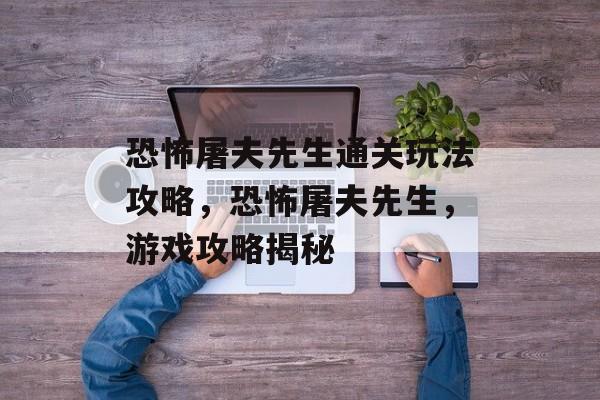 恐怖屠夫先生通关玩法攻略,恐怖屠夫先生,游戏攻略揭秘 恐怖屠夫先生通关玩法攻略,恐怖屠夫先生,游戏攻略揭秘