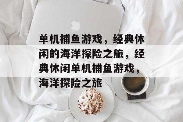 单机捕鱼游戏,经典休闲的海洋探险之旅,经典休闲单机捕鱼游戏,海洋探险之旅 单机捕鱼游戏,经典休闲的海洋探险之旅,经典休闲单机捕鱼游戏,海洋探险之旅