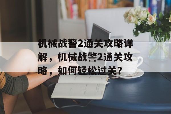 机械战警2通关攻略详解,机械战警2通关攻略,如何轻松过关? 机械战警2通关攻略详解,机械战警2通关攻略,如何轻松过关?