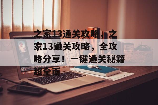 之家13通关攻略,之家13通关攻略,全攻略分享!一键通关秘籍超全面 之家13通关攻略,之家13通关攻略,全攻略分享!一键通关秘籍超全面