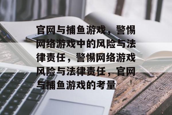 官网与捕鱼游戏,警惕网络游戏中的风险与法律责任,警惕网络游戏风险与法律责任,官网与捕鱼游戏的考量 官网与捕鱼游戏,警惕网络游戏中的风险与法律责任,警惕网络游戏风险与法律责任,官网与捕鱼游戏的考量