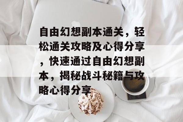 自由幻想副本通关,轻松通关攻略及心得分享,快速通过自由幻想副本,揭秘战斗秘籍与攻略心得分享 自由幻想副本通关,轻松通关攻略及心得分享,快速通过自由幻想副本,揭秘战斗秘籍与攻略心得分享
