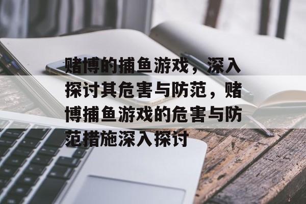 赌博的捕鱼游戏,深入探讨其危害与防范,赌博捕鱼游戏的危害与防范措施深入探讨 赌博的捕鱼游戏,深入探讨其危害与防范,赌博捕鱼游戏的危害与防范措施深入探讨