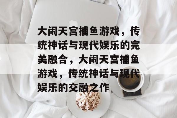 大闹天宫捕鱼游戏,传统神话与现代娱乐的完美融合,大闹天宫捕鱼游戏,传统神话与现代娱乐的交融之作 大闹天宫捕鱼游戏,传统神话与现代娱乐的完美融合,大闹天宫捕鱼游戏,传统神话与现代娱乐的交融之作