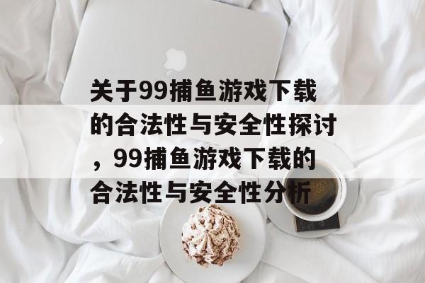 关于99捕鱼游戏下载的合法性与安全性探讨,99捕鱼游戏下载的合法性与安全性分析 关于99捕鱼游戏下载的合法性与安全性探讨,99捕鱼游戏下载的合法性与安全性分析