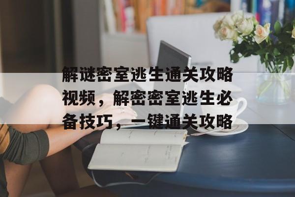 解谜密室逃生通关攻略视频,解密密室逃生必备技巧,一键通关攻略 解谜密室逃生通关攻略视频,解密密室逃生必备技巧,一键通关攻略