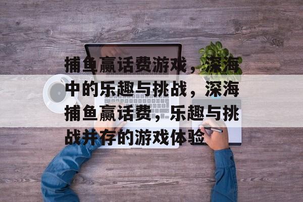 捕鱼赢话费游戏，深海中的乐趣与挑战，深海捕鱼赢话费，乐趣与挑战并存的游戏体验