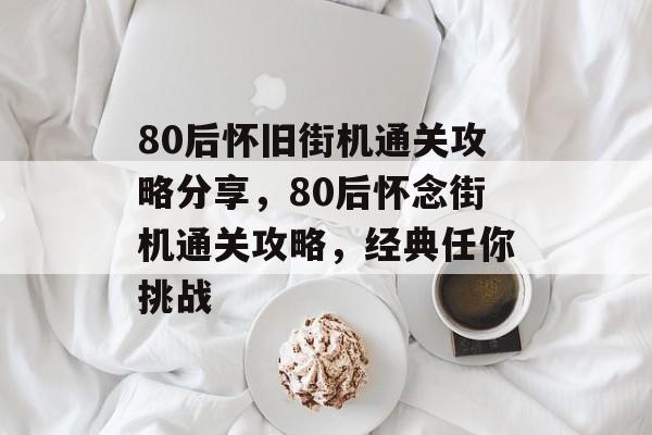 80后怀旧街机通关攻略分享,80后怀念街机通关攻略,经典任你挑战 80后怀旧街机通关攻略分享,80后怀念街机通关攻略,经典任你挑战