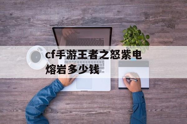 cf手游王者之怒紫电熔岩多少钱 cf手游王者之怒紫电熔岩多少钱