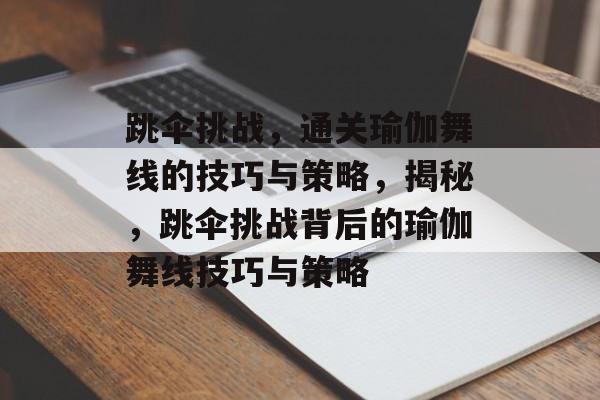 跳伞挑战,通关瑜伽舞线的技巧与策略,揭秘,跳伞挑战背后的瑜伽舞线技巧与策略 跳伞挑战,通关瑜伽舞线的技巧与策略,揭秘,跳伞挑战背后的瑜伽舞线技巧与策略