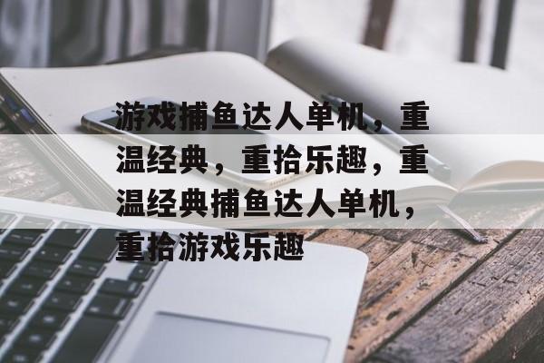 游戏捕鱼达人单机,重温经典,重拾乐趣,重温经典捕鱼达人单机,重拾游戏乐趣 游戏捕鱼达人单机,重温经典,重拾乐趣,重温经典捕鱼达人单机,重拾游戏乐趣