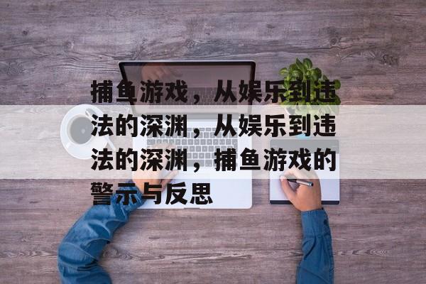 捕鱼游戏,从娱乐到违法的深渊,从娱乐到违法的深渊,捕鱼游戏的警示与反思 捕鱼游戏,从娱乐到违法的深渊,从娱乐到违法的深渊,捕鱼游戏的警示与反思