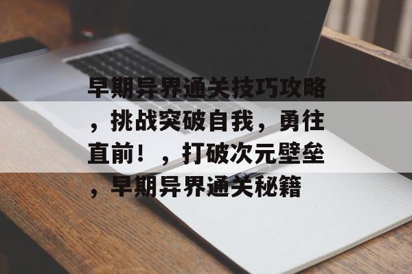 早期异界通关技巧攻略,挑战突破自我,勇往直前!,打破次元壁垒,早期异界通关秘籍 早期异界通关技巧攻略,挑战突破自我,勇往直前!,打破次元壁垒,早期异界通关秘籍