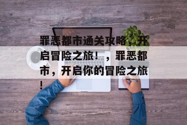 罪恶都市通关攻略，开启冒险之旅！，罪恶都市，开启你的冒险之旅!