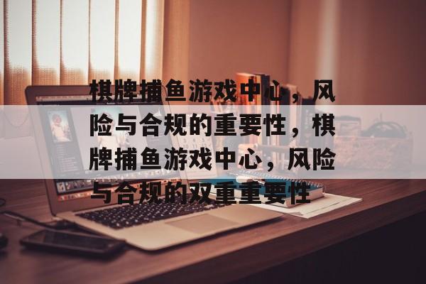 棋牌捕鱼游戏中心,风险与合规的重要性,棋牌捕鱼游戏中心,风险与合规的双重重要性 棋牌捕鱼游戏中心,风险与合规的重要性,棋牌捕鱼游戏中心,风险与合规的双重重要性