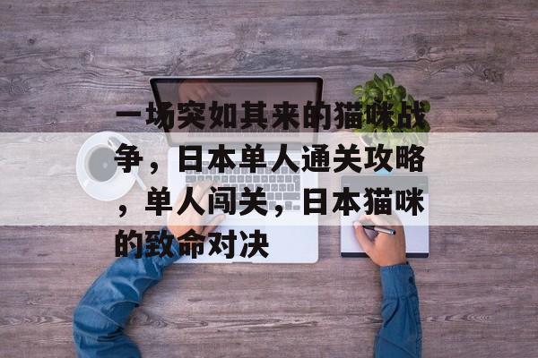 一场突如其来的猫咪战争,日本单人通关攻略,单人闯关,日本猫咪的致命对决 一场突如其来的猫咪战争,日本单人通关攻略,单人闯关,日本猫咪的致命对决