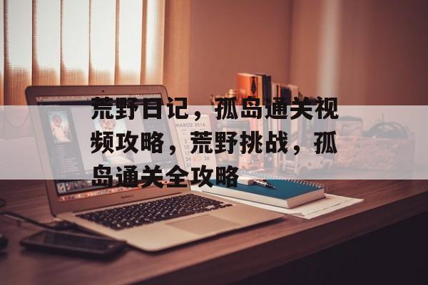 荒野日记,孤岛通关视频攻略,荒野挑战,孤岛通关全攻略 荒野日记,孤岛通关视频攻略,荒野挑战,孤岛通关全攻略