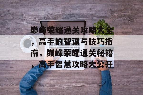 巅峰荣耀通关攻略大全,高手的智谋与技巧指南,巅峰荣耀通关秘籍,高手智慧攻略大公开 巅峰荣耀通关攻略大全,高手的智谋与技巧指南,巅峰荣耀通关秘籍,高手智慧攻略大公开