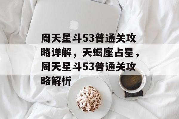 周天星斗53普通关攻略详解,天蝎座占星,周天星斗53普通关攻略解析 周天星斗53普通关攻略详解,天蝎座占星,周天星斗53普通关攻略解析