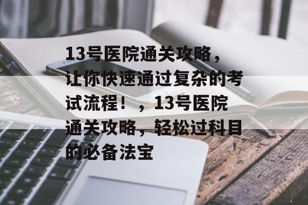 13号医院通关攻略，让你快速通过复杂的考试流程！，13号医院通关攻略，轻松过科目的必备法宝