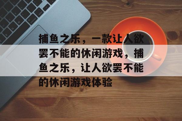 捕鱼之乐,一款让人欲罢不能的休闲游戏,捕鱼之乐,让人欲罢不能的休闲游戏体验 捕鱼之乐,一款让人欲罢不能的休闲游戏,捕鱼之乐,让人欲罢不能的休闲游戏体验