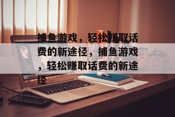 捕鱼游戏，轻松赚取话费的新途径，捕鱼游戏，轻松赚取话费的新途径