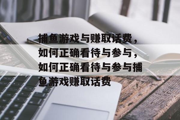 捕鱼游戏与赚取话费,如何正确看待与参与,如何正确看待与参与捕鱼游戏赚取话费 捕鱼游戏与赚取话费,如何正确看待与参与,如何正确看待与参与捕鱼游戏赚取话费