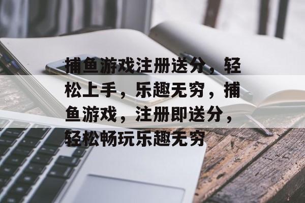 捕鱼游戏注册送分,轻松上手,乐趣无穷,捕鱼游戏,注册即送分,轻松畅玩乐趣无穷 捕鱼游戏注册送分,轻松上手,乐趣无穷,捕鱼游戏,注册即送分,轻松畅玩乐趣无穷