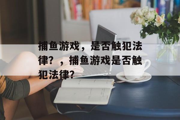 捕鱼游戏,是否触犯法律?,捕鱼游戏是否触犯法律? 捕鱼游戏,是否触犯法律?,捕鱼游戏是否触犯法律?