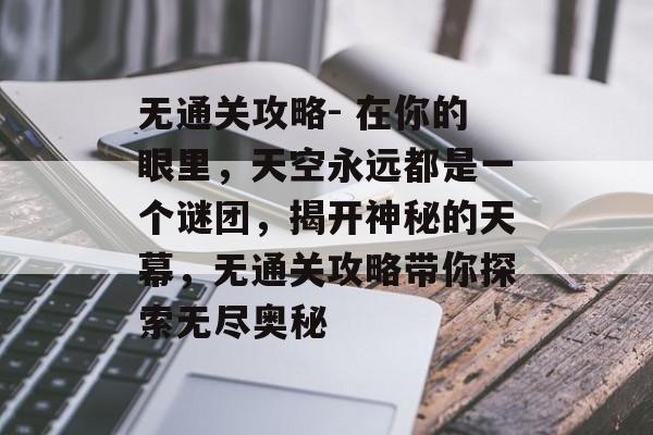 无通关攻略- 在你的眼里，天空永远都是一个谜团，揭开神秘的天幕，无通关攻略带你探索无尽奥秘