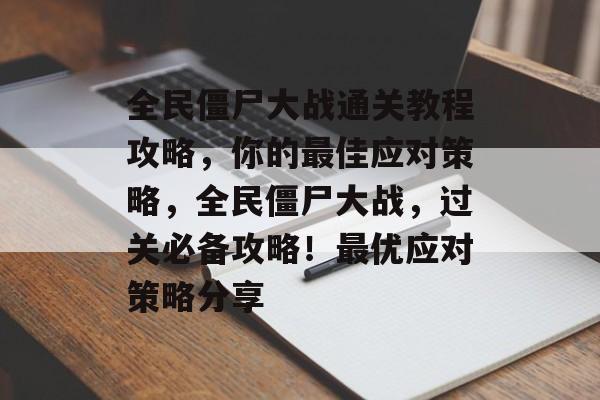全民僵尸大战通关教程攻略,你的最佳应对策略,全民僵尸大战,过关必备攻略!最优应对策略分享 全民僵尸大战通关教程攻略,你的最佳应对策略,全民僵尸大战,过关必备攻略!最优应对策略分享