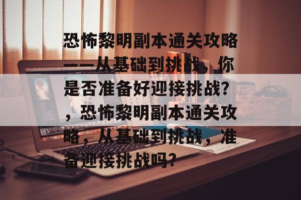 恐怖黎明副本通关攻略——从基础到挑战,你是否准备好迎接挑战?,恐怖黎明副本通关攻略,从基础到挑战,准备迎接挑战吗? 恐怖黎明副本通关攻略——从基础到挑战,你是否准备好迎接挑战?,恐怖黎明副本通关攻略,从基础到挑战,准备迎接挑战吗?
