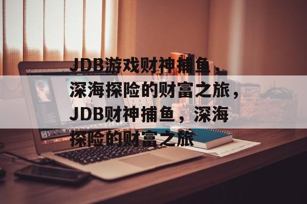 JDB游戏财神捕鱼,深海探险的财富之旅,JDB财神捕鱼,深海探险的财富之旅 JDB游戏财神捕鱼,深海探险的财富之旅,JDB财神捕鱼,深海探险的财富之旅
