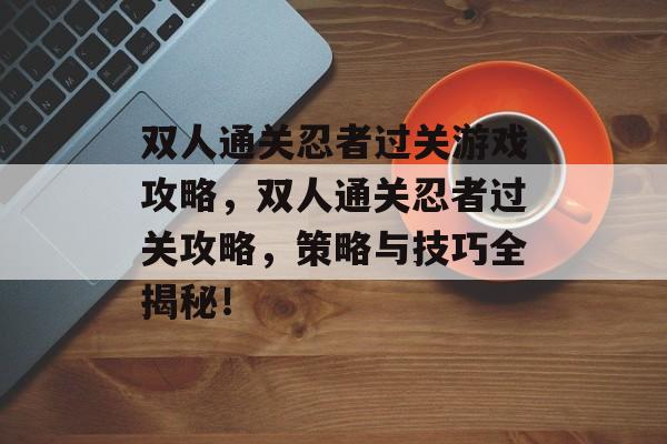双人通关忍者过关游戏攻略,双人通关忍者过关攻略,策略与技巧全揭秘! 双人通关忍者过关游戏攻略,双人通关忍者过关攻略,策略与技巧全揭秘!