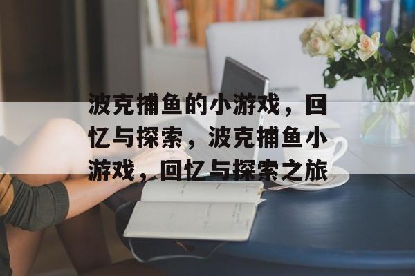 波克捕鱼的小游戏,回忆与探索,波克捕鱼小游戏,回忆与探索之旅 波克捕鱼的小游戏,回忆与探索,波克捕鱼小游戏,回忆与探索之旅