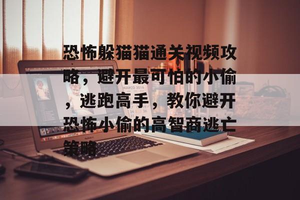 恐怖躲猫猫通关视频攻略,避开最可怕的小偷,逃跑高手,教你避开恐怖小偷的高智商逃亡策略 恐怖躲猫猫通关视频攻略,避开最可怕的小偷,逃跑高手,教你避开恐怖小偷的高智商逃亡策略