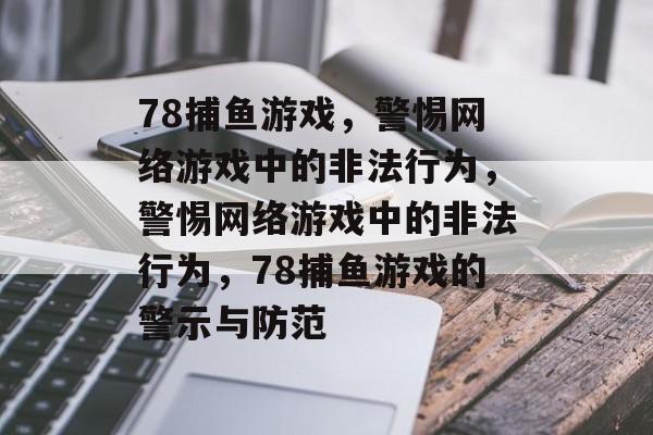 78捕鱼游戏,警惕网络游戏中的非法行为,警惕网络游戏中的非法行为,78捕鱼游戏的警示与防范 78捕鱼游戏,警惕网络游戏中的非法行为,警惕网络游戏中的非法行为,78捕鱼游戏的警示与防范