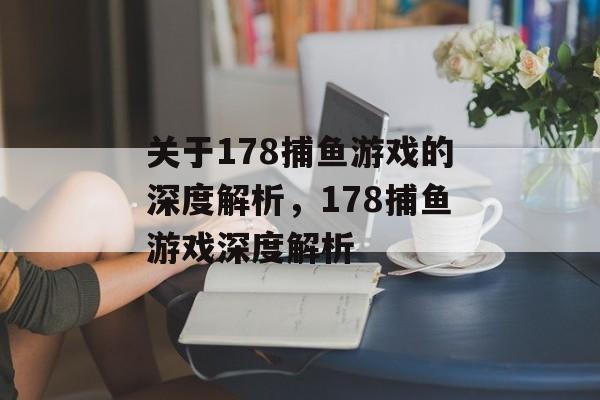 关于178捕鱼游戏的深度解析，178捕鱼游戏深度解析