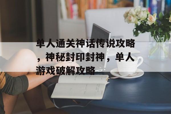 单人通关神话传说攻略,神秘封印封神,单人游戏破解攻略 单人通关神话传说攻略,神秘封印封神,单人游戏破解攻略