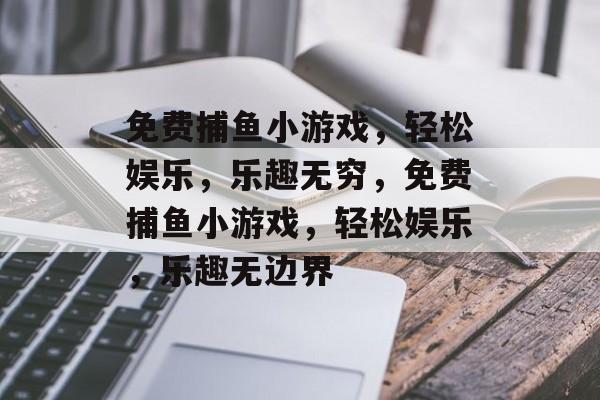 免费捕鱼小游戏,轻松娱乐,乐趣无穷,免费捕鱼小游戏,轻松娱乐,乐趣无边界 免费捕鱼小游戏,轻松娱乐,乐趣无穷,免费捕鱼小游戏,轻松娱乐,乐趣无边界