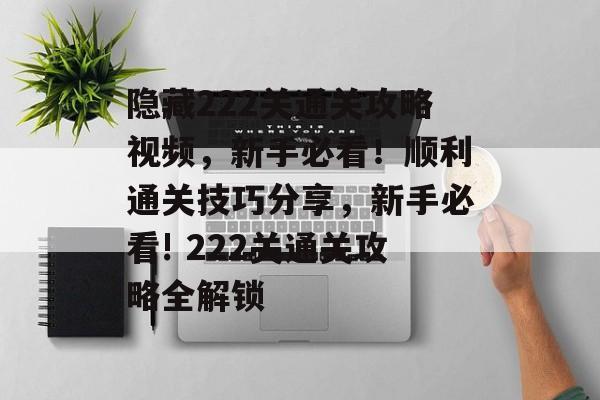 隐藏222关通关攻略视频,新手必看!顺利通关技巧分享,新手必看! 222关通关攻略全解锁 隐藏222关通关攻略视频,新手必看!顺利通关技巧分享,新手必看! 222关通关攻略全解锁