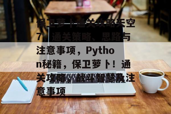 保卫萝卜通关攻略天空7，通关策略、思路与注意事项，Python秘籍，保卫萝卜！通关攻略，战斗智慧及注意事项