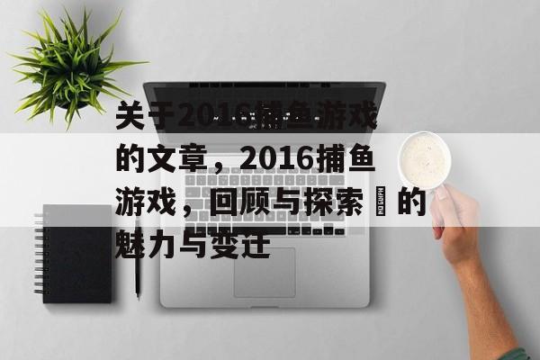 关于2016捕鱼游戏的文章,2016捕鱼游戏,回顾与探索的魅力与变迁 关于2016捕鱼游戏的文章,2016捕鱼游戏,回顾与探索的魅力与变迁
