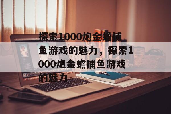探索1000炮金蟾捕鱼游戏的魅力,探索1000炮金蟾捕鱼游戏的魅力 探索1000炮金蟾捕鱼游戏的魅力,探索1000炮金蟾捕鱼游戏的魅力