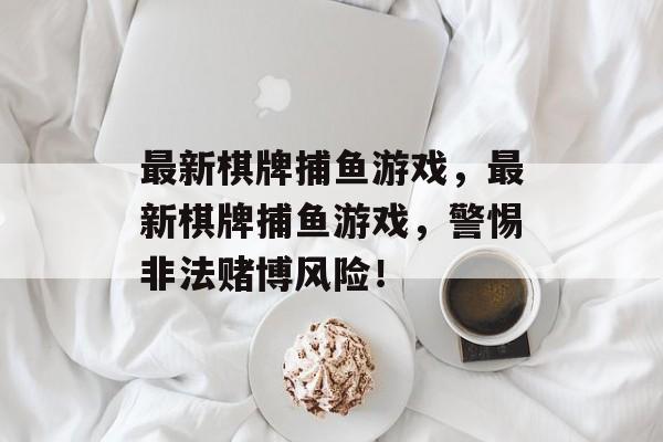 最新棋牌捕鱼游戏,最新棋牌捕鱼游戏,警惕非法赌博风险! 最新棋牌捕鱼游戏,最新棋牌捕鱼游戏,警惕非法赌博风险!