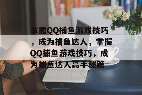 掌握QQ捕鱼游戏技巧,成为捕鱼达人,掌握QQ捕鱼游戏技巧,成为捕鱼达人高手秘籍 掌握QQ捕鱼游戏技巧,成为捕鱼达人,掌握QQ捕鱼游戏技巧,成为捕鱼达人高手秘籍